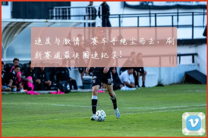 速度与激情!赛车手绝尘而去,刷新赛道最快圈速纪录!