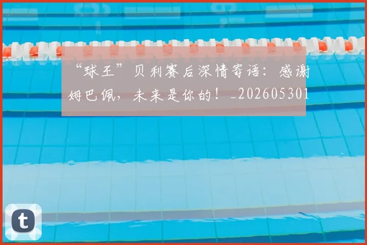 “球王”贝利赛后深情寄语:感谢姆巴佩,未来是你的!_20260530144016
