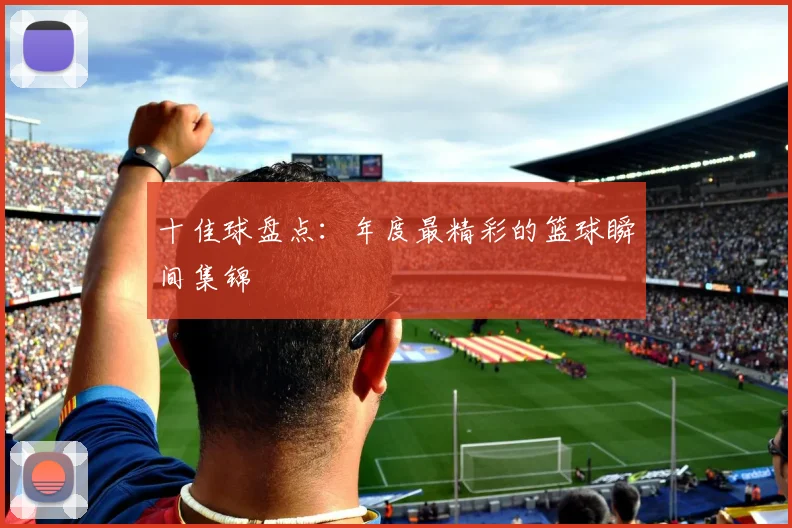 十佳球盘点：年度最精彩的篮球瞬间集锦