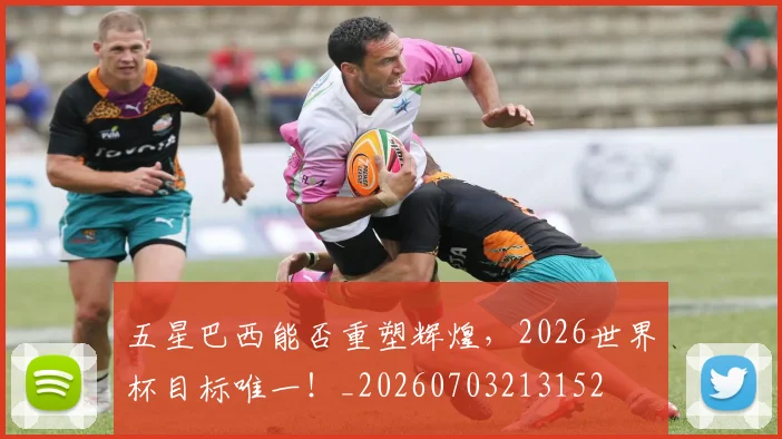 五星巴西能否重塑辉煌,2026世界杯目标唯一!_20260703213152