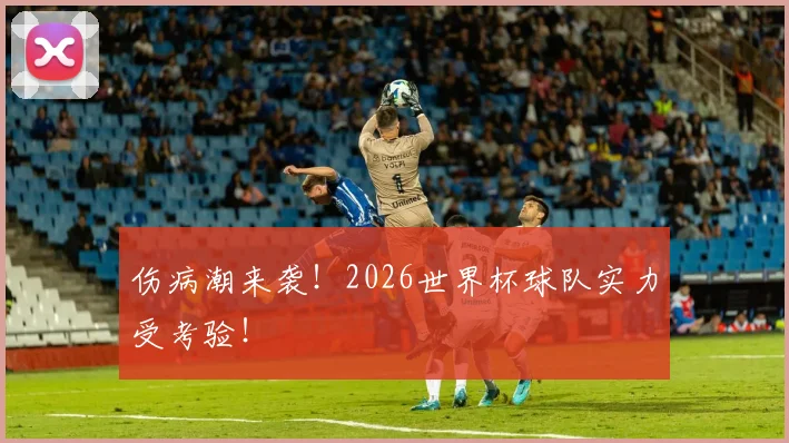 伤病潮来袭!2026世界杯球队实力受考验!
