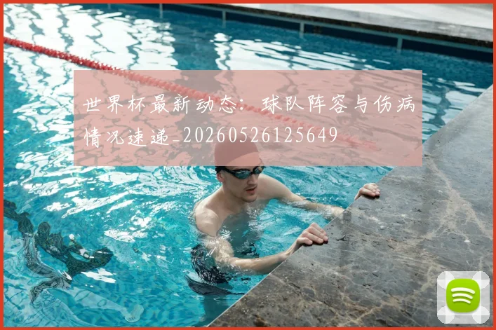 世界杯最新动态:球队阵容与伤病情况速递_20260526125649