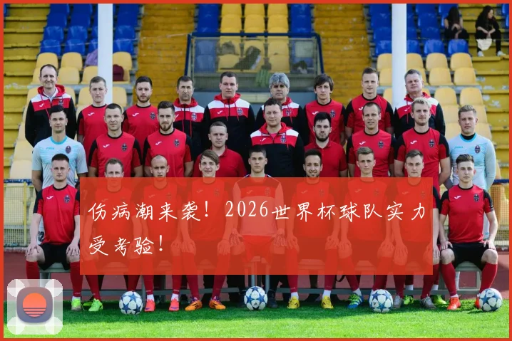 伤病潮来袭！2026世界杯球队实力受考验！