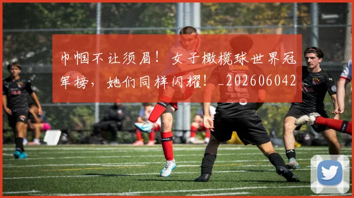巾帼不让须眉!女子橄榄球世界冠军榜,她们同样闪耀!_20260604221518