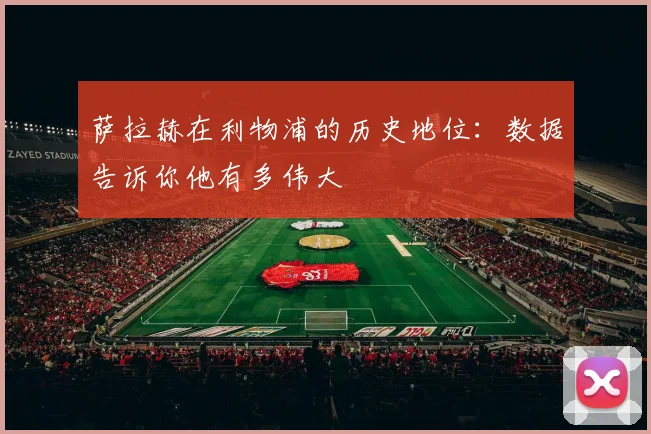 萨拉赫在利物浦的历史地位:数据告诉你他有多伟大