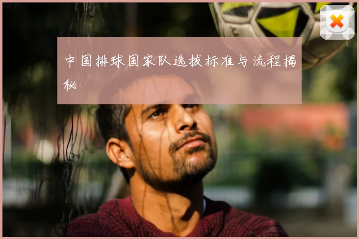 中国排球国家队选拔标准与流程揭秘