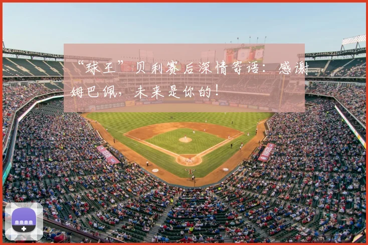 “球王”贝利赛后深情寄语：感谢姆巴佩，未来是你的！